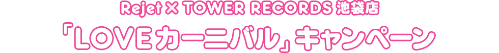 Rejet×TOWER RECORDS 池袋店 LOVEカーニバル キャンペーン