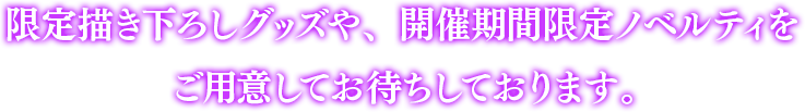 限定描き下ろしグッズや、Limited Shop限定ノベルティをご用意してお待ちしております。