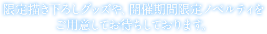 限定描き下ろしグッズや、Limited Shop限定ノベルティをご用意してお待ちしております。