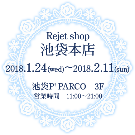 Rejet shop池袋本店 2018.1.24(水)〜2018.2.11(日) 池袋P' PARCO ３F 営業時間 11:00〜21:00