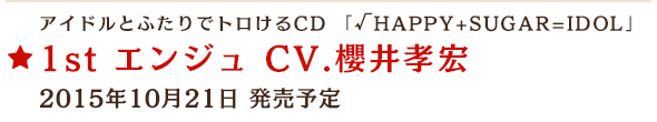 アイドルとふたりでトロけるCD 「√HAPPY+SUGAR=IDOL」 1st エンジュ CV.櫻井孝宏 2015年10月21日 発売予定