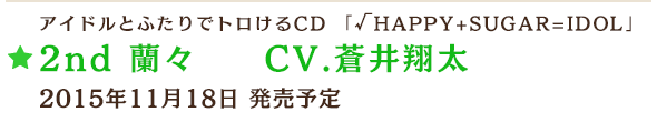 アイドルとふたりでトロけるCD 「√HAPPY+SUGAR=IDOL」 2nd 蘭々 CV.蒼井翔太 2015年11月18日 発売予定