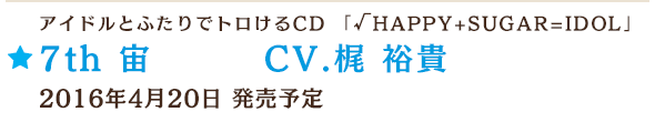 アイドルとふたりでトロけるCD 「√HAPPY+SUGAR=IDOL」 7th 宙 CV.梶 裕貴 2016年4月20日 発売予定