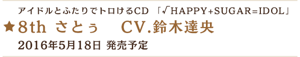 アイドルとふたりでトロけるCD 「√HAPPY+SUGAR=IDOL」 8th さとぅ CV.鈴木達央 2016年5月18日 発売予定